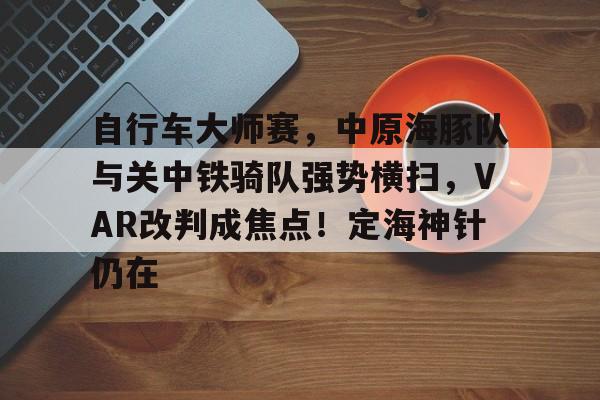 爱游戏官方包含自行车大师赛，中原海豚队与关中铁骑队强势横扫，VAR改判成焦点！定海神针仍在的词条